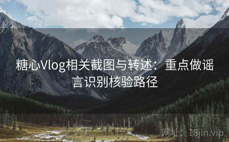 糖心Vlog相关截图与转述:重点做谣言识别核验路径 糖心Vlog相关截图与转述:重点做谣言识别核验路径