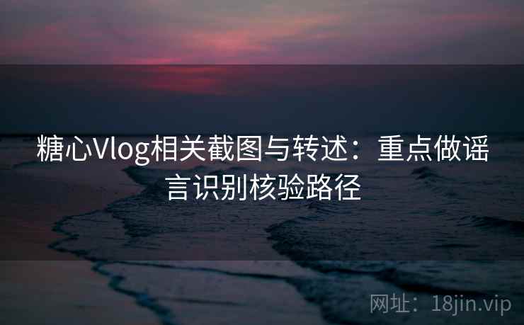 糖心Vlog相关截图与转述:重点做谣言识别核验路径 糖心Vlog相关截图与转述:重点做谣言识别核验路径