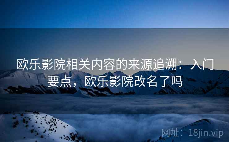 欧乐影院相关内容的来源追溯:入门要点,欧乐影院改名了吗 欧乐影院相关内容的来源追溯:入门要点,欧乐影院改名了吗
