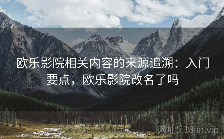 欧乐影院相关内容的来源追溯:入门要点,欧乐影院改名了吗 欧乐影院相关内容的来源追溯:入门要点,欧乐影院改名了吗