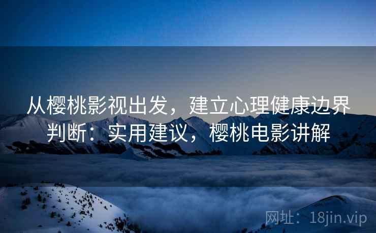 从樱桃影视出发，建立心理健康边界判断：实用建议，樱桃电影讲解