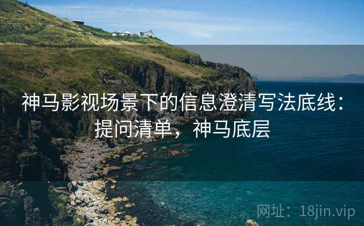 神马影视场景下的信息澄清写法底线:提问清单,神马底层 神马影视场景下的信息澄清写法底线:提问清单,神马底层