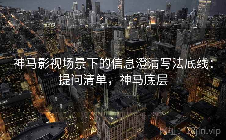 神马影视场景下的信息澄清写法底线:提问清单,神马底层 神马影视场景下的信息澄清写法底线:提问清单,神马底层