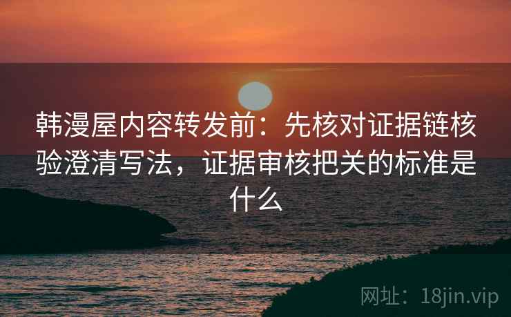 韩漫屋内容转发前:先核对证据链核验澄清写法,证据审核把关的标准是什么 韩漫屋内容转发前:先核对证据链核验澄清写法,证据审核把关的标准是什么
