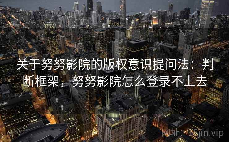 关于努努影院的版权意识提问法:判断框架,努努影院怎么登录不上去 关于努努影院的版权意识提问法:判断框架,努努影院怎么登录不上去