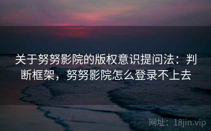 关于努努影院的版权意识提问法:判断框架,努努影院怎么登录不上去 关于努努影院的版权意识提问法:判断框架,努努影院怎么登录不上去
