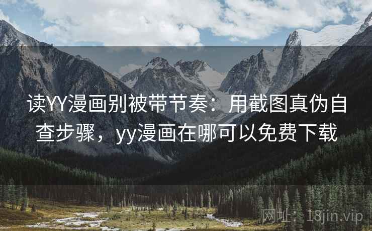 读YY漫画别被带节奏:用截图真伪自查步骤,yy漫画在哪可以免费下载 读YY漫画别被带节奏:用截图真伪自查步骤,yy漫画在哪可以免费下载