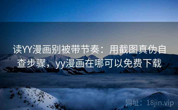读YY漫画别被带节奏:用截图真伪自查步骤,yy漫画在哪可以免费下载 读YY漫画别被带节奏:用截图真伪自查步骤,yy漫画在哪可以免费下载