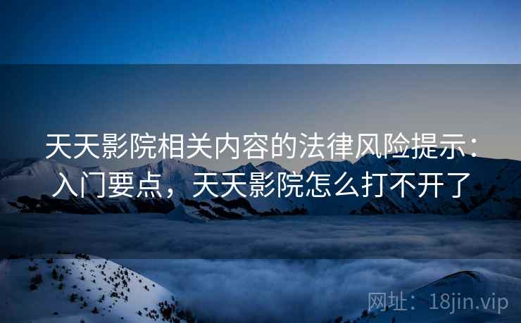 天天影院相关内容的法律风险提示:入门要点,天天影院怎么打不开了 天天影院相关内容的法律风险提示:入门要点,天天影院怎么打不开了