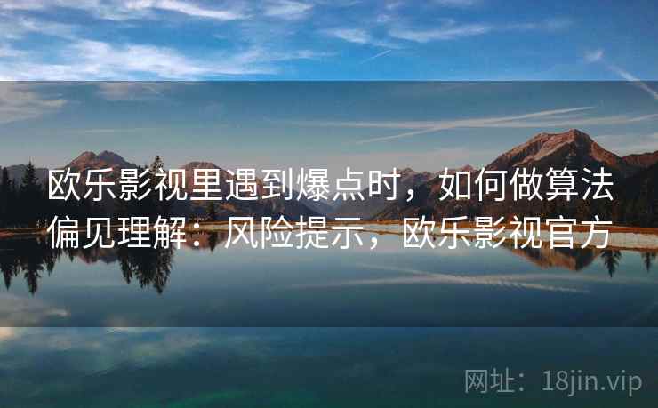 欧乐影视里遇到爆点时,如何做算法偏见理解:风险提示,欧乐影视官方 欧乐影视里遇到爆点时,如何做算法偏见理解:风险提示,欧乐影视官方