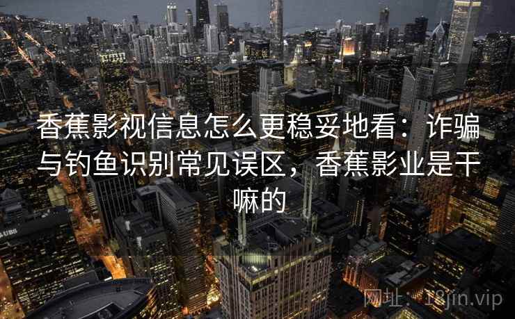 香蕉影视信息怎么更稳妥地看:诈骗与钓鱼识别常见误区,香蕉影业是干嘛的 香蕉影视信息怎么更稳妥地看:诈骗与钓鱼识别常见误区,香蕉影业是干嘛的