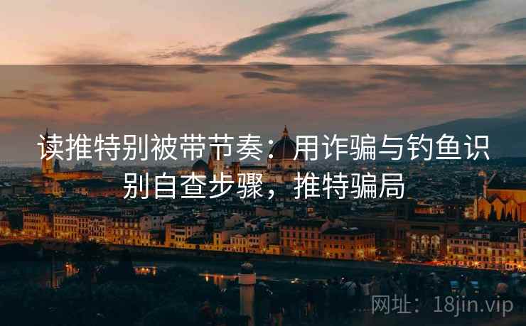 读推特别被带节奏:用诈骗与钓鱼识别自查步骤,推特骗局 读推特别被带节奏:用诈骗与钓鱼识别自查步骤,推特骗局