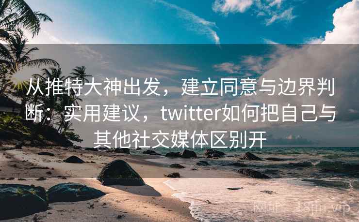 从推特大神出发,建立同意与边界判断:实用建议,twitter如何把自己与其他社交媒体区别开 从推特大神出发,建立同意与边界判断:实用建议,twitter如何把自己与其他社交媒体区别开
