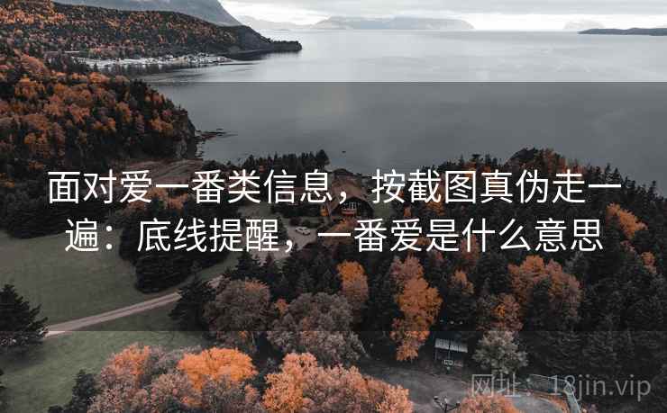 面对爱一番类信息,按截图真伪走一遍:底线提醒,一番爱是什么意思 面对爱一番类信息,按截图真伪走一遍:底线提醒,一番爱是什么意思