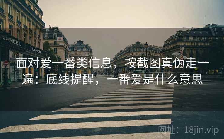 面对爱一番类信息,按截图真伪走一遍:底线提醒,一番爱是什么意思 面对爱一番类信息,按截图真伪走一遍:底线提醒,一番爱是什么意思