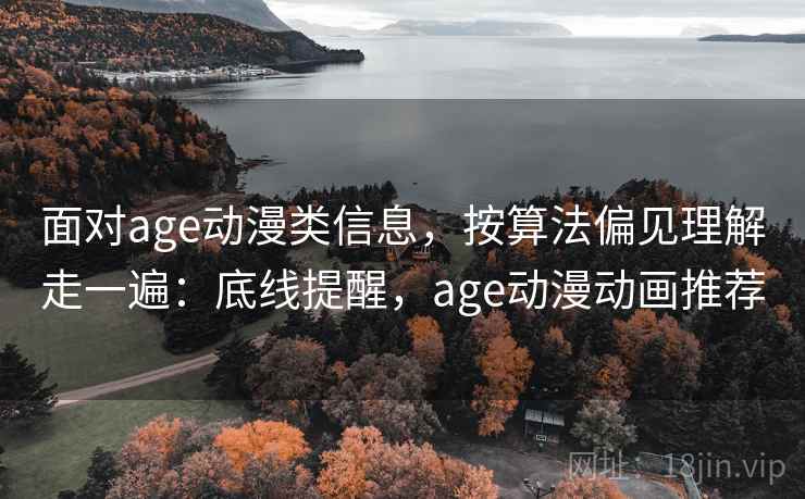 面对age动漫类信息，按算法偏见理解走一遍：底线提醒，age动漫动画推荐