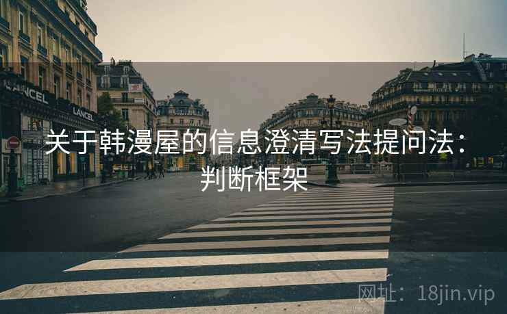 关于韩漫屋的信息澄清写法提问法:判断框架 关于韩漫屋的信息澄清写法提问法:判断框架