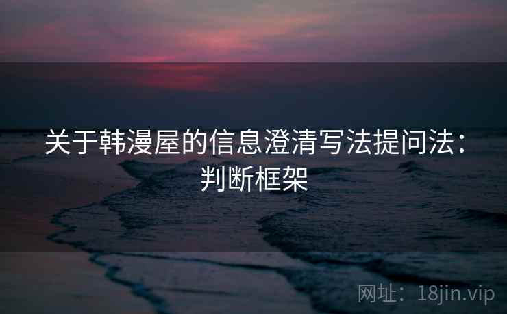 关于韩漫屋的信息澄清写法提问法:判断框架 关于韩漫屋的信息澄清写法提问法:判断框架
