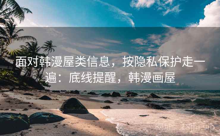 面对韩漫屋类信息,按隐私保护走一遍:底线提醒,韩漫画屋 面对韩漫屋类信息,按隐私保护走一遍:底线提醒,韩漫画屋