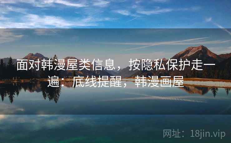 面对韩漫屋类信息,按隐私保护走一遍:底线提醒,韩漫画屋 面对韩漫屋类信息,按隐私保护走一遍:底线提醒,韩漫画屋